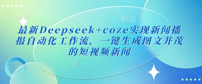 最新Deepseek+coze实现新闻播报自动化工作流，一键生成图文并茂的短视频新闻-智富思维学堂