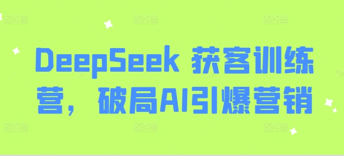 DeepSeek 获客训练营，破局AI引爆营销-智富思维学堂