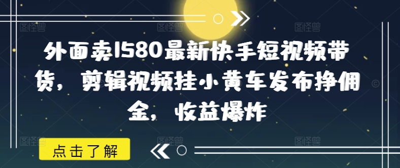 外面卖1580最新快手短视频带货，剪辑视频挂小黄车发布挣佣金，收益爆炸-智富思维学堂