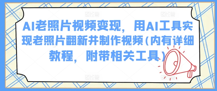 AI老照片视频变现，用AI工具实现老照片翻新并制作视频(内有详细教程，附带相关工具)-智富思维学堂