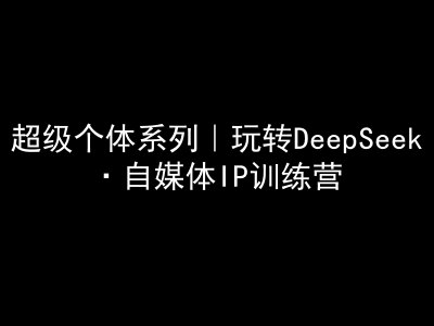 超级个体系列，玩转DeepSeek·自媒体IP训练营，deepseek教程-智富思维学堂