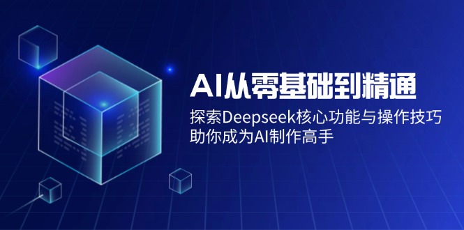（14443期）AI从零基础到精通：探索Deepseek核心功能与操作技巧，助你成为AI制作高手-智富思维学堂