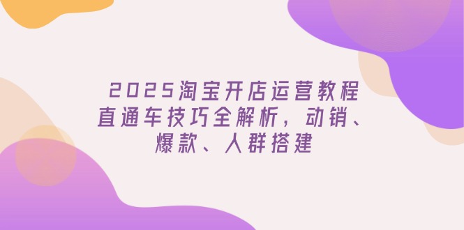 （14389期）2025淘宝开店运营教程更新，直通车技巧全解析，动销、爆款、人群搭建-智富思维学堂