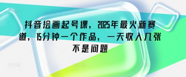 抖音绘画起号课，2025年最火新赛道，15分钟一个作品，一天收入几张不是问题-智富思维学堂