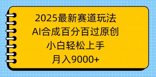 2025最新赛道玩法，AI合成，百分百过原创，小白轻松上手，月入9k-智富思维学堂