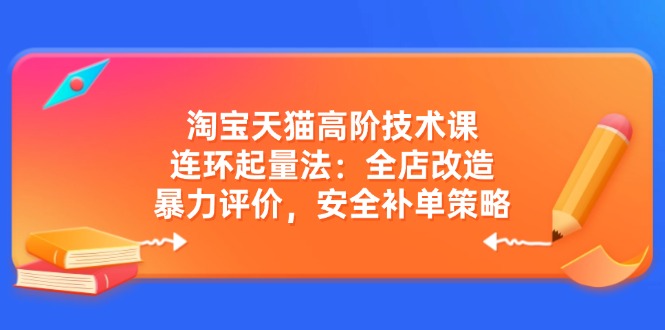 （14469期）淘宝天猫高阶技术课：连环起量法：全店改造，暴力评价，安全补单策略-智富思维学堂