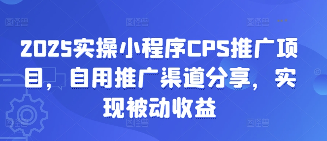 2025实操小程序CPS推广项目，自用推广渠道分享，实现被动收益-智富思维学堂
