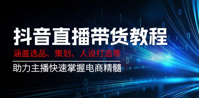 （14345期）抖音直播带货教程：涵盖选品、策划、人设打造等,助力主播快速掌握电商精髓-智富思维学堂
