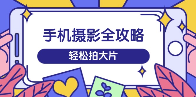 （14476期）手机摄影全攻略，从拍摄到剪辑，训练营带你玩转短视频，轻松拍大片-智富思维学堂