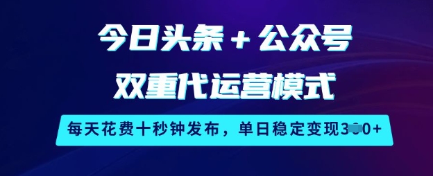 今日头条+公众号双重代运营模式，每天花费十秒钟发布，单日稳定变现3张【揭秘】-智富思维学堂