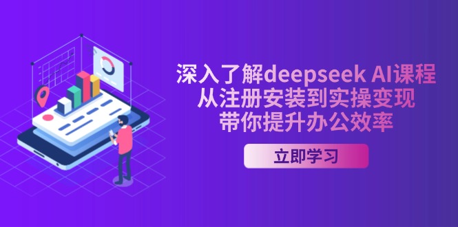 （14383期）深入了解deepseek AI课程，从注册安装到实操变现，带你提升办公效率-智富思维学堂