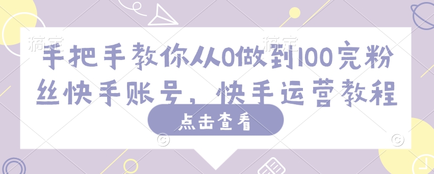 手把手教你从0做到100完粉丝快手账号，快手运营教程-智富思维学堂