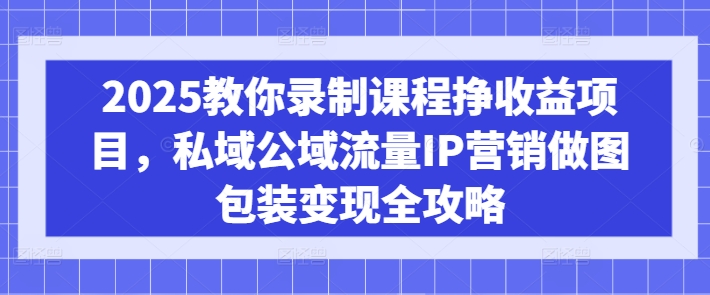 2025教你录制课程挣收益项目，私域公域流量IP营销做图包装变现全攻略-智富思维学堂