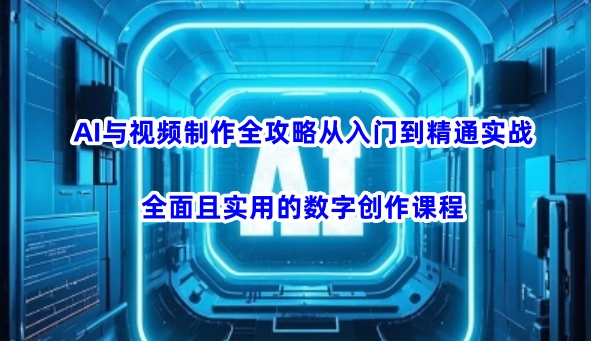 AI与视频制作全攻略从入门到精通实战，全面且实用的数字创作课程-智富思维学堂