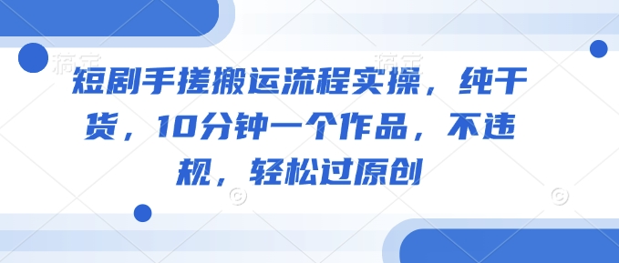 短剧手搓搬运流程实操，纯干货，10分钟一个作品，不违规，轻松过原创-智富思维学堂