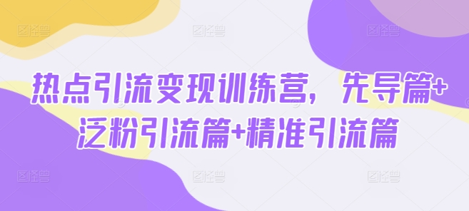 热点引流变现训练营，先导篇+泛粉引流篇+精准引流篇-智富思维学堂
