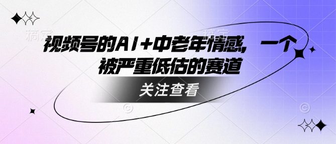 视频号的AI+中老年情感，一个被严重低估的赛道-智富思维学堂