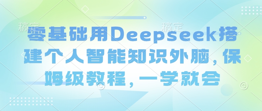 零基础用Deepseek搭建个人智能知识外脑，保姆级教程，一学就会-智富思维学堂