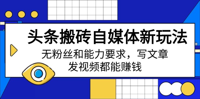 （14442期）头条搬砖自媒体新玩法，无粉丝和能力要求，写文章、发视频都能赚钱-智富思维学堂