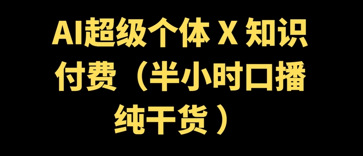 AI超级个体 + 知识付费(半小时口播纯干货 )-智富思维学堂