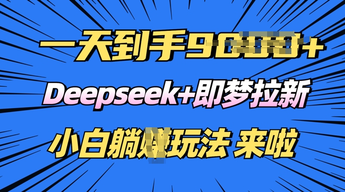 日入多张，Deepseek+即梦拉新，新手躺挣攻略来啦-智富思维学堂
