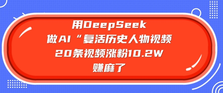 用DeepSeek做AI“复活历史人物”视频，20条视频涨粉10.2W，挣麻了-智富思维学堂