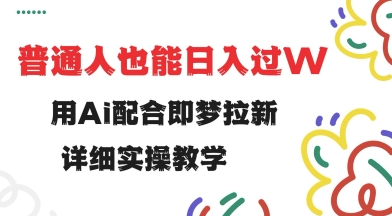 用ai配合即梦拉新，小白也能日入过w，详细实操教程【揭秘】-智富思维学堂