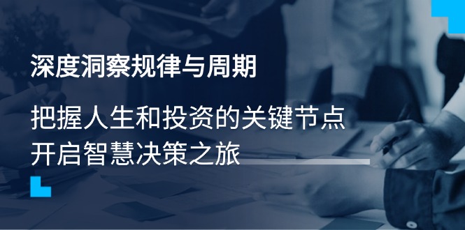 （14437期）深度洞察规律与周期，把握人生和投资的关键节点，开启智慧决策之旅-智富思维学堂