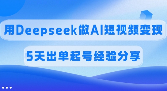 佣金45%，用Deepseek做AI短视频变现，5天出单起号经验分享-智富思维学堂
