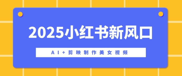 2025小红书新风口，AI+剪映制作美女视频，矩阵发布快速涨粉，新手也能操作-智富思维学堂