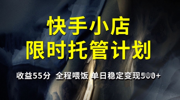 快手小店限时托管计划，收益55分，全程喂饭，单日稳定变现5张【揭秘】-智富思维学堂