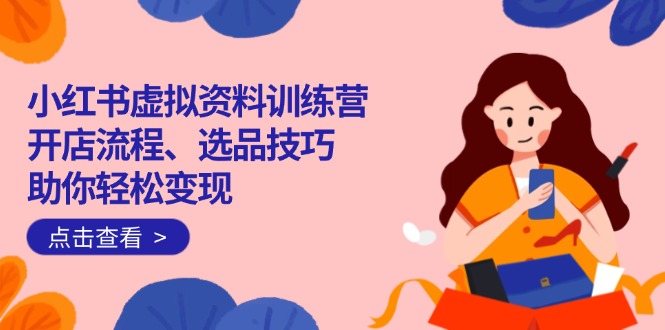 （14372期）小红书虚拟资料训练营：开店流程、选品技巧一网打尽，助你轻松变现-智富思维学堂