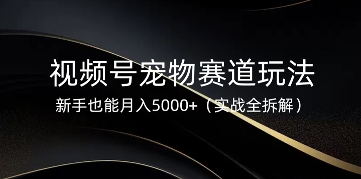 视频号宠物赛道玩法，新手也能月入5k(实战全拆解)-智富思维学堂