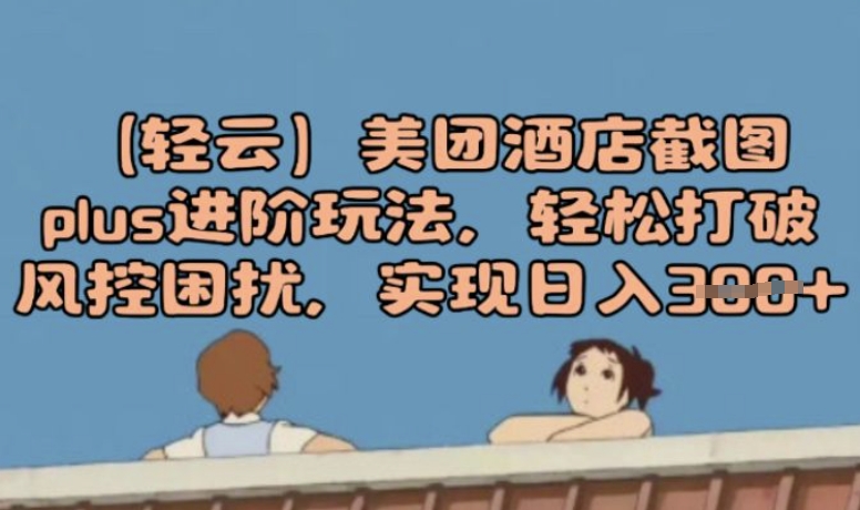 (轻云)美团酒店截图plus进阶玩法，轻松打破风控困扰，实现日入3张-智富思维学堂