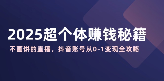 （14497期）2025超个体赚钱秘籍：不画饼的直播，抖音账号从0-1变现全攻略-智富思维学堂