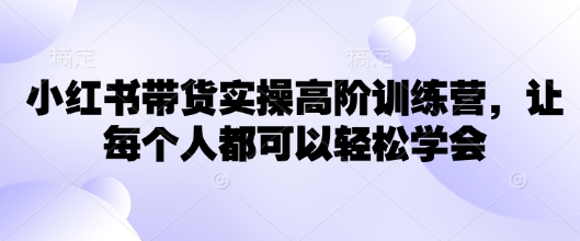 小红书带货实操高阶训练营，让每个人都可以轻松学会-智富思维学堂