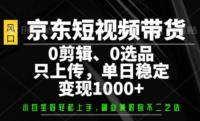（14304期）京东短视频带货，0剪辑，0选品，只需上传素材，单日稳定变现1000+-智富思维学堂