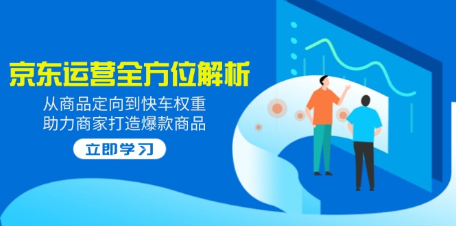（14477期）2025京东运营全方位解析：从商品定向到快车权重，助力商家打造爆款商品-智富思维学堂