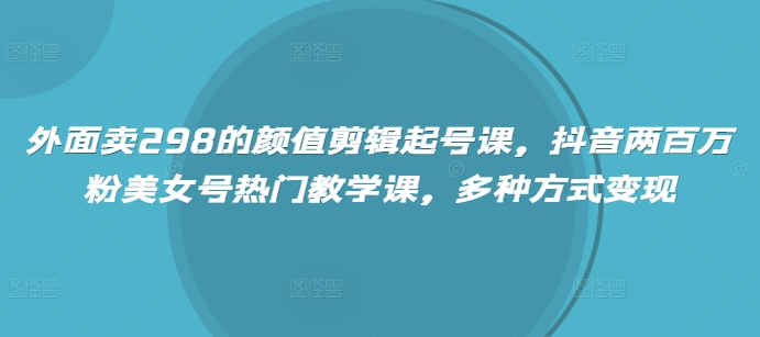 外面卖298的颜值剪辑起号课，抖音两百万粉美女号热门教学课，多种方式变现-智富思维学堂