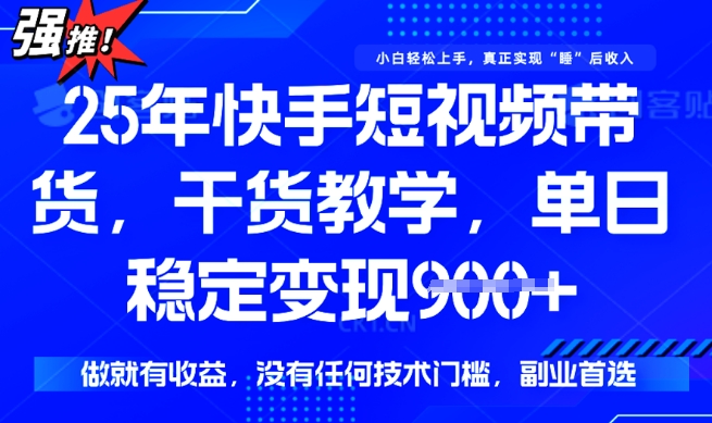 25年最新快手短视频带货，单日稳定变现900+，没有技术门槛，做就有收益【揭秘】-智富思维学堂