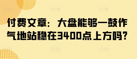 付费文章：大盘能够一鼓作气地站稳在3400点上方吗?-智富思维学堂