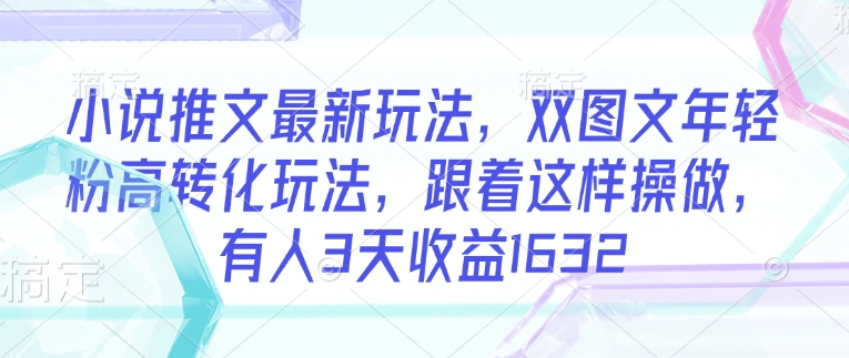 小说推文最新玩法，双图文年轻粉高转化玩法，跟着这样操做，有人3天收益1632-智富思维学堂