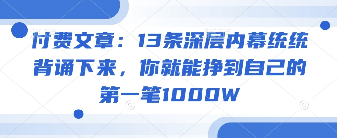 付费文章：13条深层内幕统统背诵下来，你就能挣到自己的第一笔1000W-智富思维学堂