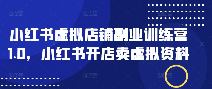 小红书虚拟店铺副业训练营1.0，小红书开店卖虚拟资料-智富思维学堂