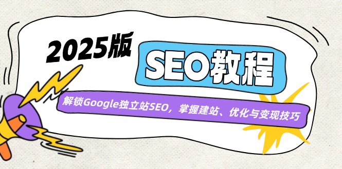 （14470期）2025版SEO教程：解锁Google独立站SEO，掌握建站、优化与变现技巧-智富思维学堂