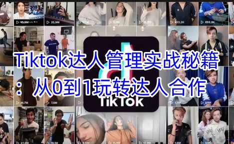 Tiktok达人管理实战秘籍：从0到1玩转达人合作-智富思维学堂
