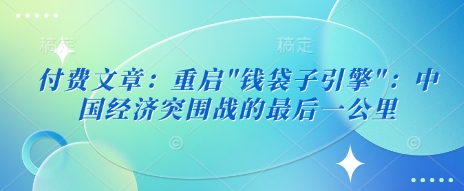 付费文章：重启”钱袋子引擎”：中国经济突围战的最后一公里-智富思维学堂