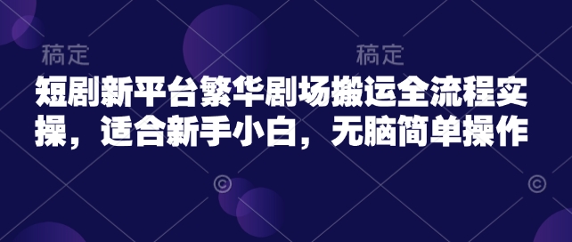 短剧新平台繁华剧场搬运全流程实操，适合新手小白，无脑简单操作-智富思维学堂