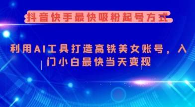 抖音快手最快吸粉起号方式，利用AI工具打造美女账号，入门小白最快当天变现-智富思维学堂