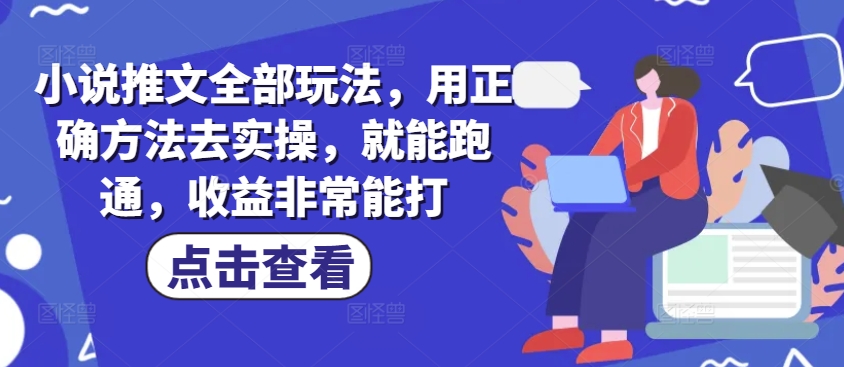 小说推文全部玩法，用正确方法去实操，就能跑通，收益非常能打-智富思维学堂